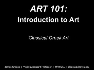 ART 101:
Introduction to Art
Classical Greek Art
James Greene | Visiting Assistant Professor | 1110 CAC | greenjam@gvsu.edu
 