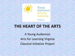 THE HEART OF THE ARTS A Young Audiences Arts For Learning Virginia Classical Initiative Project 