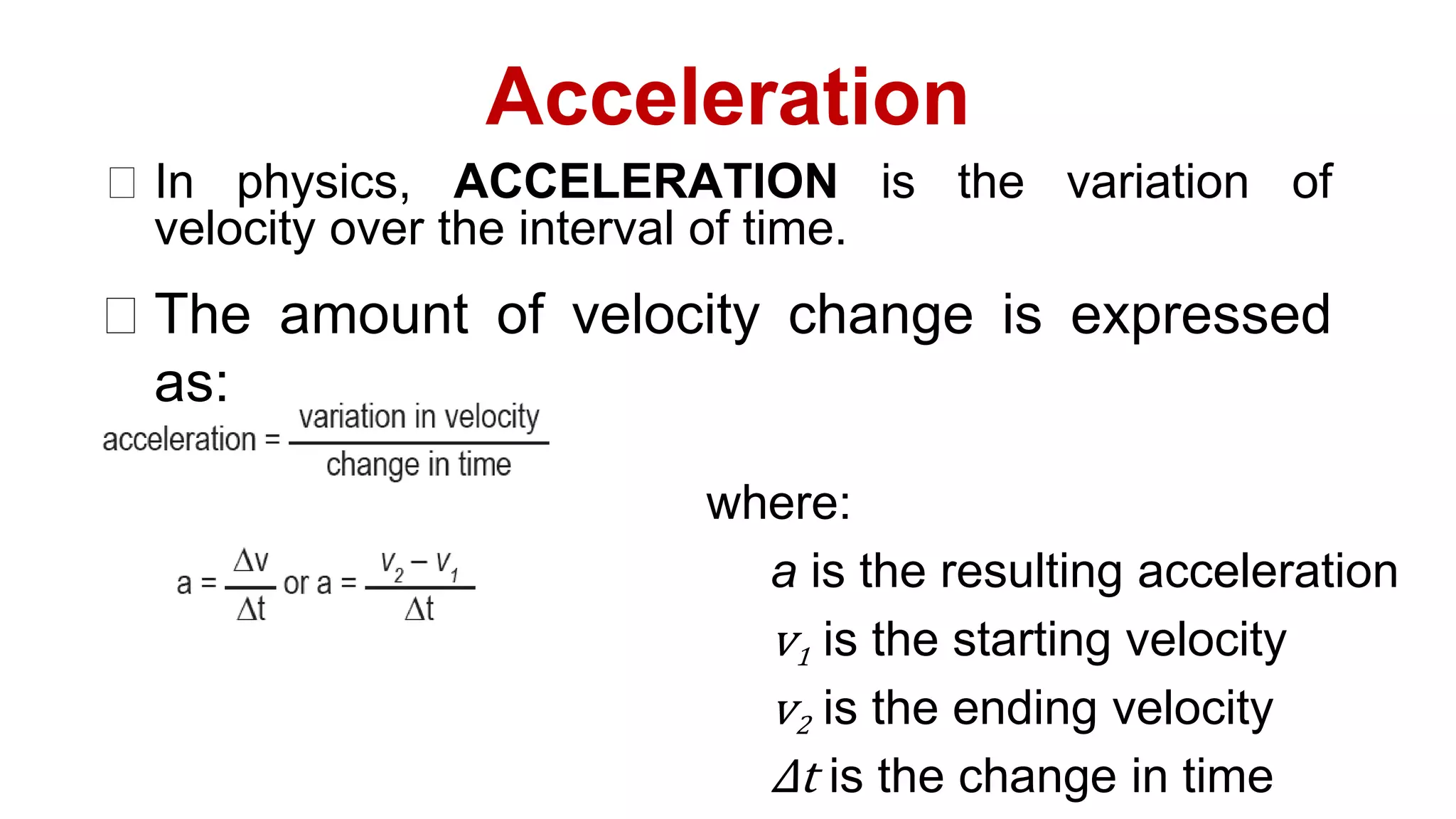 Acceleration
⮚ In physics, ACCELERATION is the variation of
velocity over the interval of time.
where:
a is the resulting acceleration
v1 is the starting velocity
v2 is the ending velocity
Δt is the change in time
⮚ The amount of velocity change is expressed
as:
 