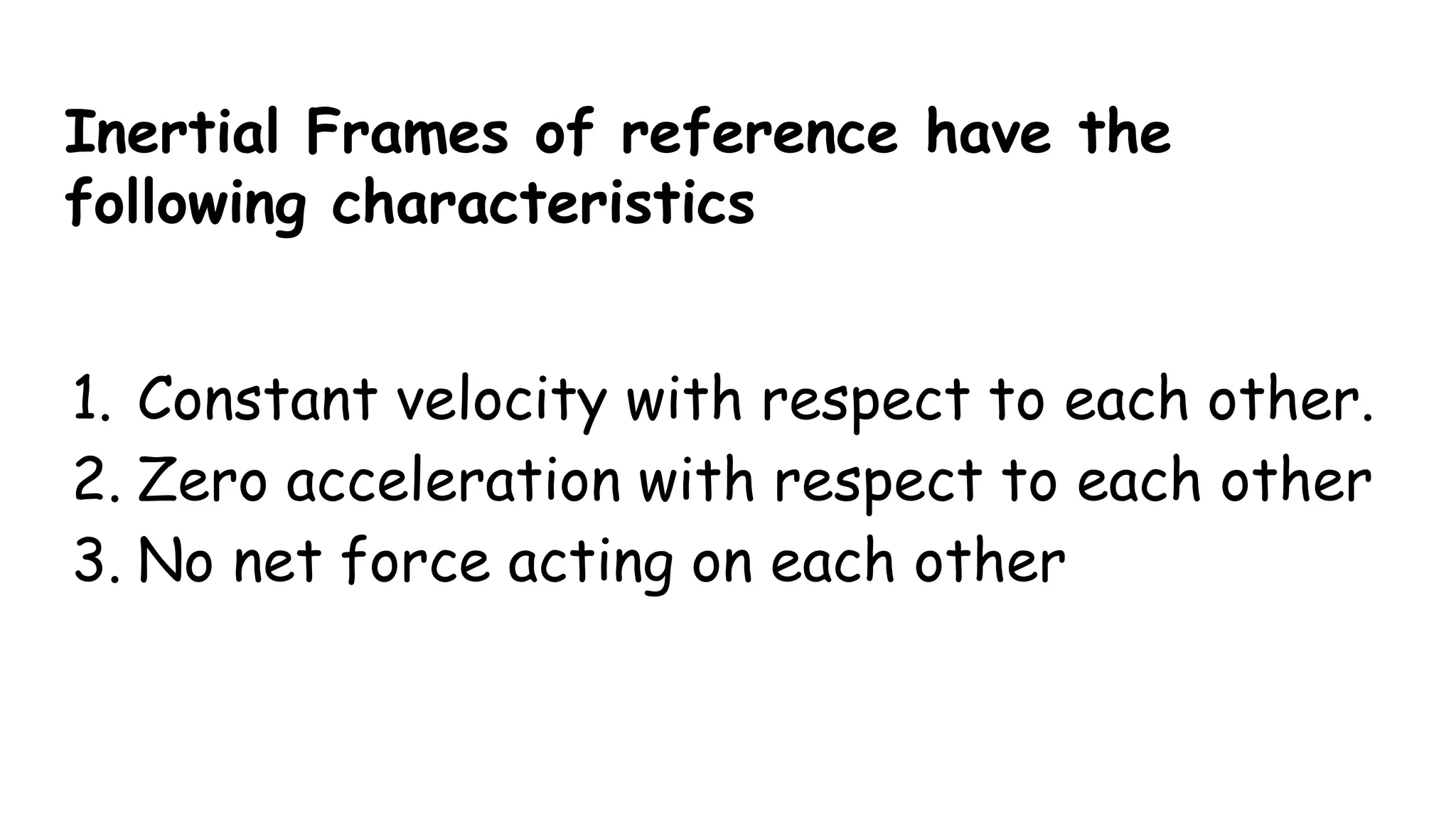 Inertial Frames of reference have the
following characteristics
1. Constant velocity with respect to each other.
2. Zero acceleration with respect to each other
3. No net force acting on each other
 