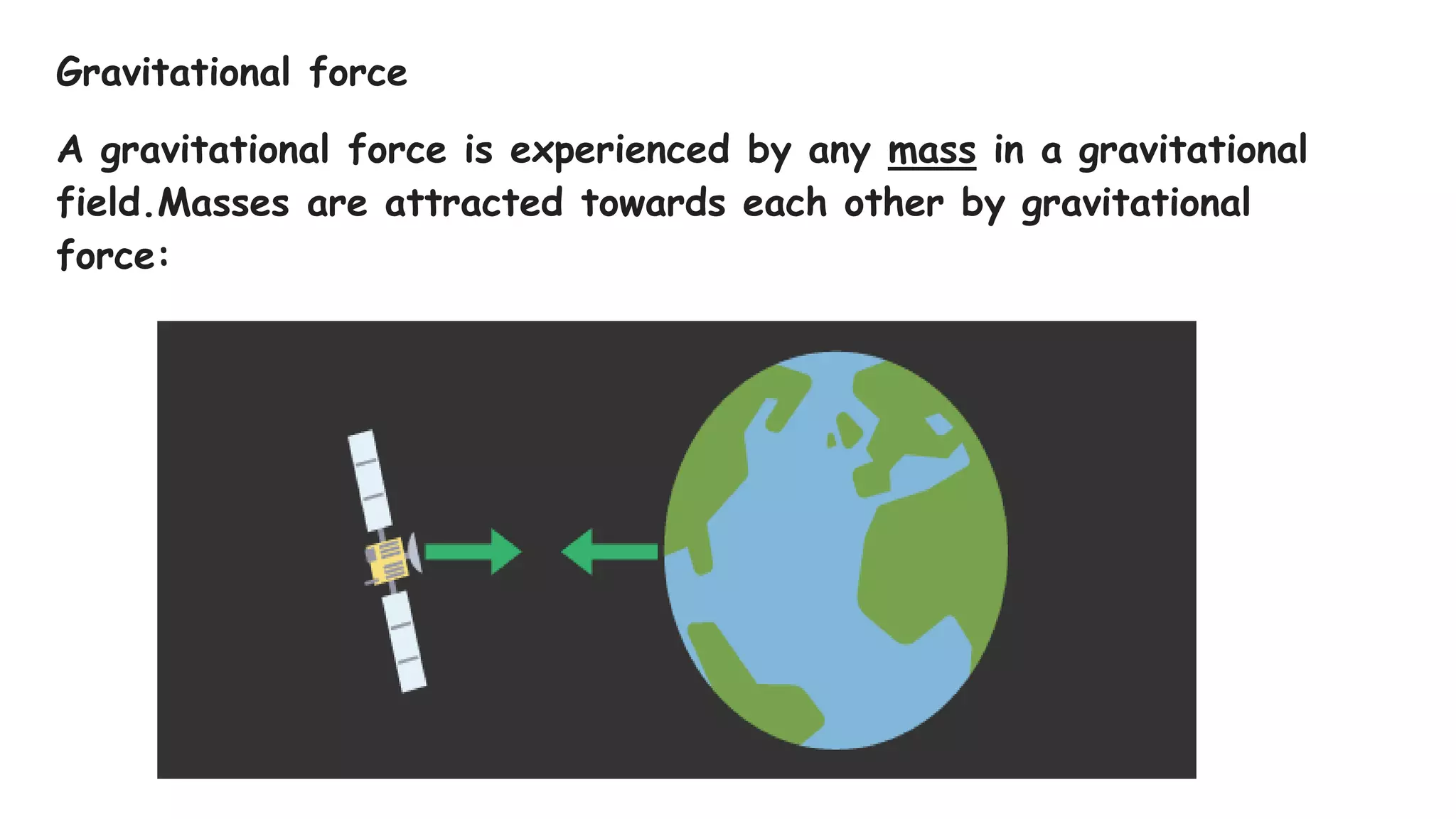 Gravitational force
A gravitational force is experienced by any mass in a gravitational
field.Masses are attracted towards each other by gravitational
force:
 