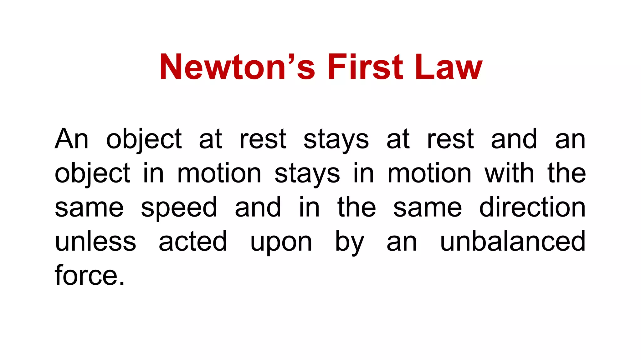 Newton’s First Law
An object at rest stays at rest and an
object in motion stays in motion with the
same speed and in the same direction
unless acted upon by an unbalanced
force.
 