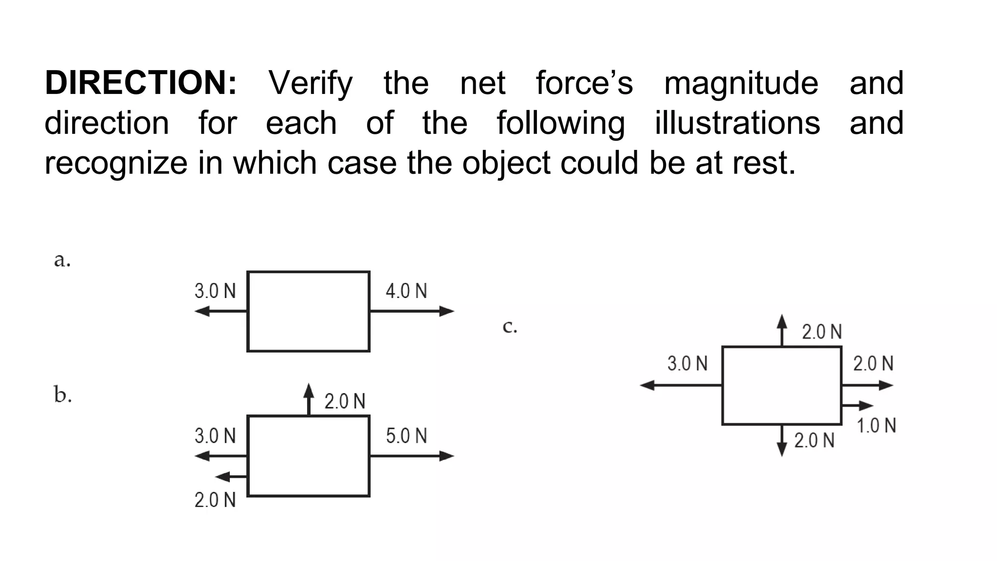 DIRECTION: Verify the net force’s magnitude and
direction for each of the following illustrations and
recognize in which case the object could be at rest.
 