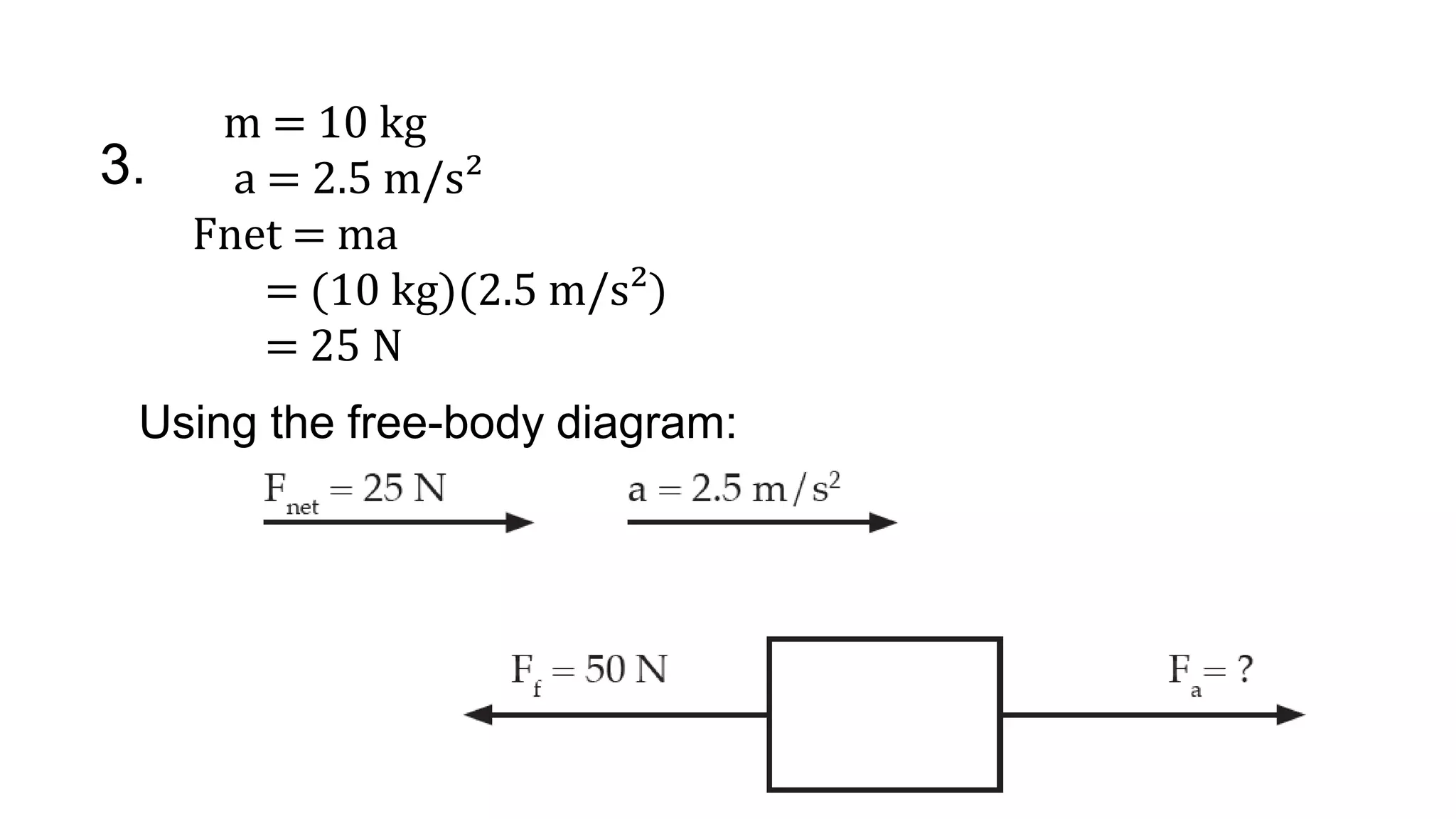 3.
m = 10 kg
a = 2.5 m/s²
Fnet = ma
= (10 kg)(2.5 m/s²)
= 25 N
Using the free-body diagram:
 