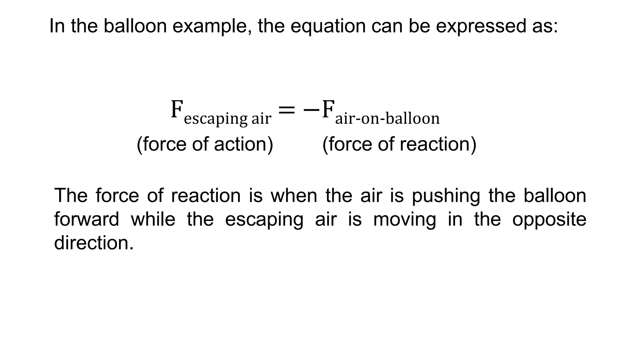 In the balloon example, the equation can be expressed as:
The force of reaction is when the air is pushing the balloon
forward while the escaping air is moving in the opposite
direction.
Fescaping air = −Fair-on-balloon
(force of action) (force of reaction)
 
