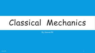 Classical Mechanics
By, Geevee RK
Geevee RK 1
 