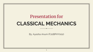 Presentation for
CLASSICAL MECHANICS
By: Ayesha Anum (F20BPHY002)
1
 