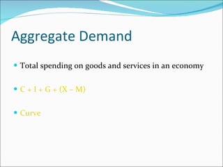 Aggregate Demand Total spending on goods and services in an economy C + I + G + (X – M) Curve 
