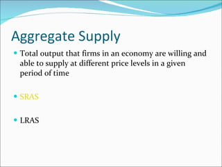 Aggregate Supply Total output that firms in an economy are willing and able to supply at different price levels in a given period of time SRAS LRAS  