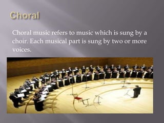 Choral music refers to music which is sung by a
choir. Each musical part is sung by two or more
voices.
 
