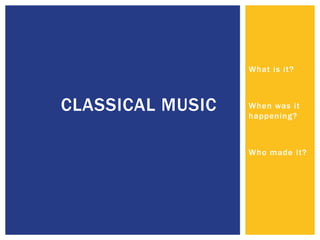 What is it?



CLASSICAL MUSIC   When was it
                  happening?



                  Who made it?
 