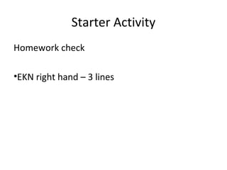 Starter Activity 
Homework check 
•EKN right hand – 3 lines 
 