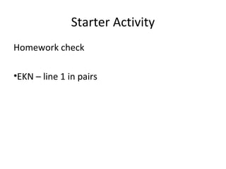 Starter Activity 
Homework check 
•EKN – line 1 in pairs 
 