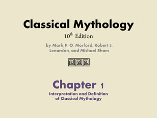Classical Mythology
10th Edition
by Mark P. O. Morford, Robert J.
Lenardon, and Michael Sham
Chapter 1
Interpretation and Definition
of Classical Mythology
 