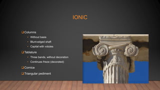 IONIC
Columns
• Without basis
• Blunt-edged shaft
• Capital with volutes
Tablature
• Three bands, without decoration
• Continues frieze (decorated)
Cornice
Triangular pediment
 
