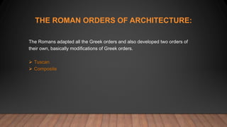 THE ROMAN ORDERS OF ARCHITECTURE:
The Romans adapted all the Greek orders and also developed two orders of
their own, basically modifications of Greek orders.
 Tuscan
 Composite
 