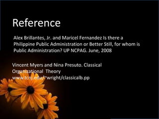 Alex Brillantes, Jr. and Maricel Fernandez Is there a
Philippine Public Administration or Better Still, for whom is
Public Administration? UP NCPAG. June, 2008
Reference:
Vincent Myers and Nina Presuto. Classical
Organizational Theory
www.tcnj.edu/~wright/classicalb.pp
 