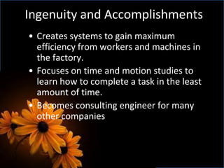 Ingenuity and Accomplishments
• Creates systems to gain maximum
efficiency from workers and machines in
the factory.
• Focuses on time and motion studies to
learn how to complete a task in the least
amount of time.
• Becomes consulting engineer for many
other companies
 