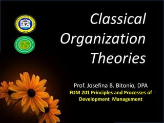 Prof. Josefina B. Bitonio, DPA
FDM 201 Principles and Processes of
Development Management
Classical
Organization
Theories
 