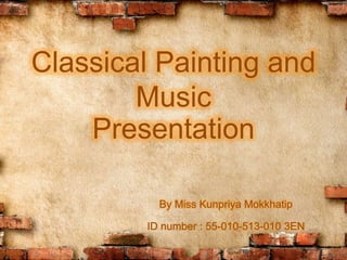 Classical Painting and
Music
Presentation
By Miss Kunpriya Mokkhatip
ID number : 55-010-513-010 3EN
 
