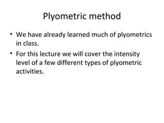Plyometric method
• We have already learned much of plyometrics
in class.
• For this lecture we will cover the intensity
level of a few different types of plyometric
activities.
 