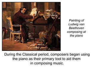 During the Classical period, composers began using
the piano as their primary tool to aid them
in composing music.
Painting of
Ludwig van
Beethoven
composing at
the piano
 