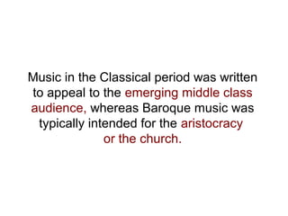 Music in the Classical period was written
to appeal to the emerging middle class
audience, whereas Baroque music was
typically intended for the aristocracy
or the church.
 