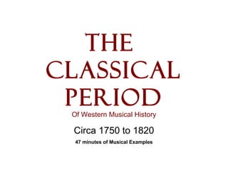 The
Classical
Period
Of Western Musical History
Circa 1750 to 1820
47 minutes of Musical Examples
 