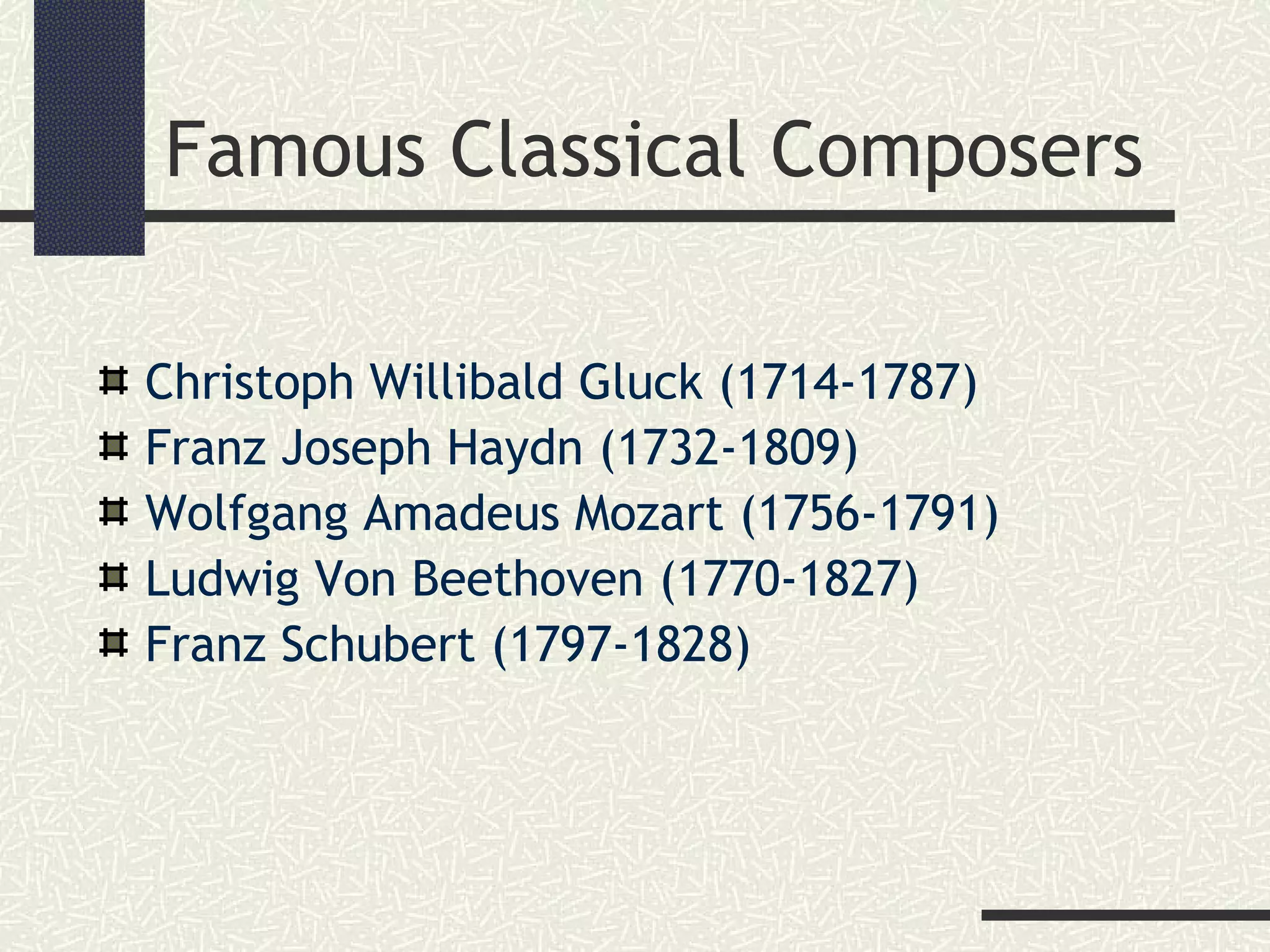 Famous Classical Composers
Christoph Willibald Gluck (1714-1787)
Franz Joseph Haydn (1732-1809)
Wolfgang Amadeus Mozart (1756-1791)
Ludwig Von Beethoven (1770-1827)
Franz Schubert (1797-1828)
 