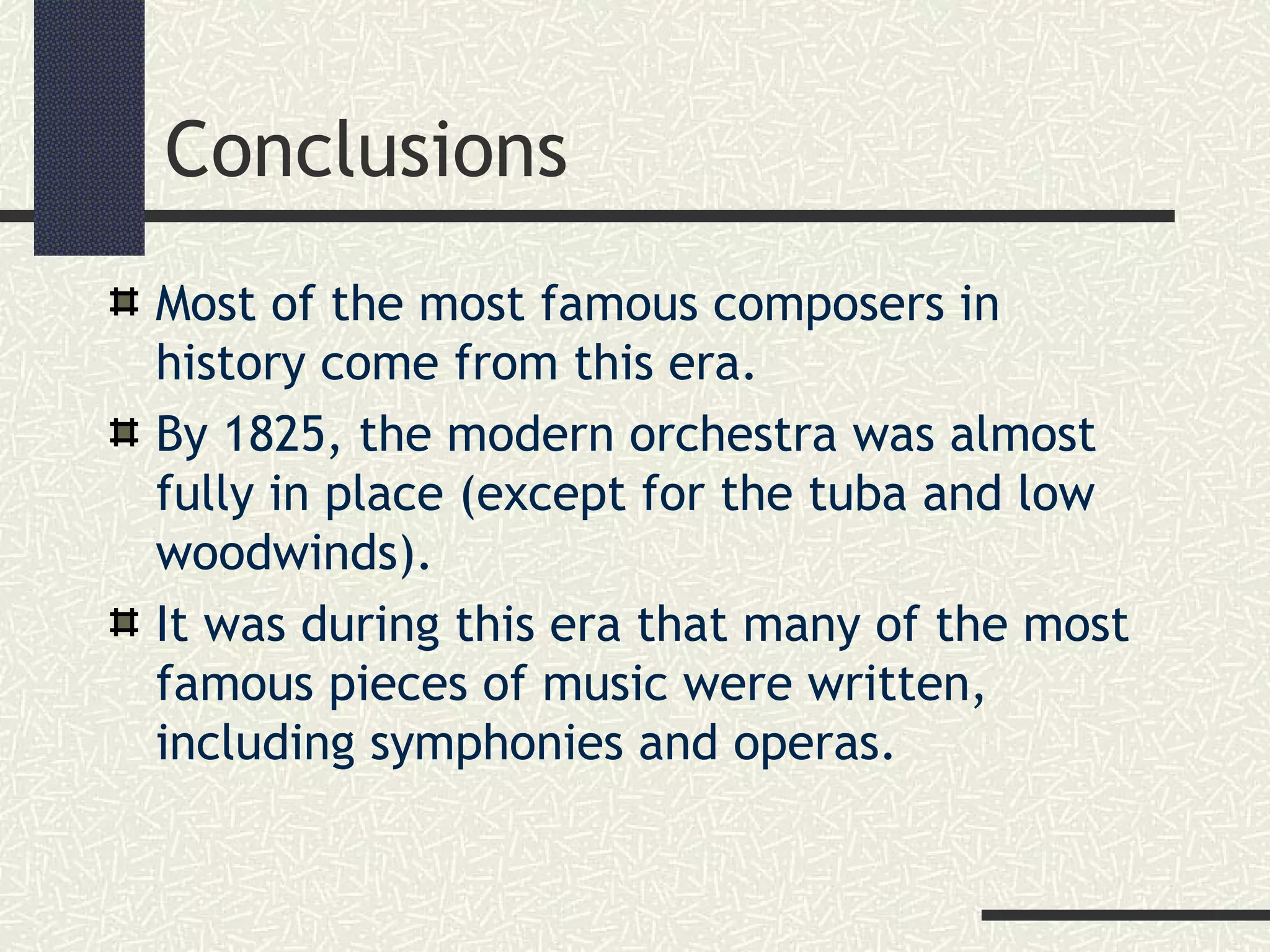 Conclusions
Most of the most famous composers in
history come from this era.
By 1825, the modern orchestra was almost
fully in place (except for the tuba and low
woodwinds).
It was during this era that many of the most
famous pieces of music were written,
including symphonies and operas.
 
