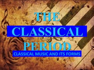 THE 
CLASSICAL 
PERIOD 
CLASSICAL MUSIC AND ITS FORMS 
 