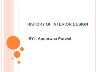 HISTORY OF INTERIOR DESIGN
BY:- Apoorwaa Porwal
 