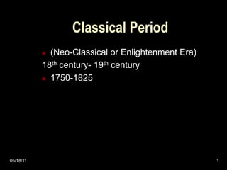 05/18/11 1
Classical Period
 (Neo-Classical or Enlightenment Era)
18th century- 19th century
 1750-1825
 