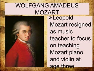 WOLFGANG AMADEUS 
MOZART 
Leopold 
Mozart resigned 
as music 
teacher to focus 
on teaching 
Mozart piano 
and violin at 
age three. 
 