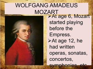 WOLFGANG AMADEUS 
MOZART 
At age 6, Mozart 
started playing 
before the 
Empress. 
At age 12, he 
had written 
operas, sonatas, 
concertos, 
symphonies, etc. 
 