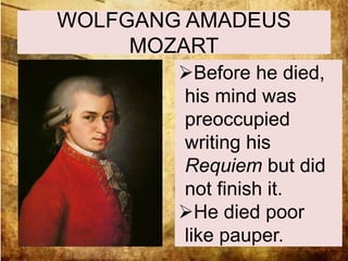 WOLFGANG AMADEUS 
MOZART 
Before he died, 
his mind was 
preoccupied 
writing his 
Requiem but did 
not finish it. 
He died poor 
like pauper. 
 