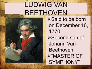 LUDWIG VAN 
BEETHOVEN 
Said to be 
Said to be born 
on December 16, 
1770 
son of 
Johann Van 
Beethoven 
“MASTER OF 
SYMPHONY” 
born on 16, 
1770 
Second son of 
a curt musician 
and a tenor 
singer, Johann 
Van Beethoven 
 