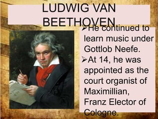 LUDWIG VAN 
BEETHOVEN He continued to 
learn music under 
Gottlob Neefe. 
At 14, he was 
appointed as the 
court organist of 
Maximillian, 
Franz Elector of 
Cologne. 
 