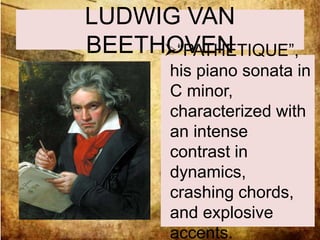 LUDWIG VAN 
BEETHO“PVAETHNETIQUE”, 
his piano sonata in 
C minor, 
characterized with 
an intense 
contrast in 
dynamics, 
crashing chords, 
and explosive 
accents. 
