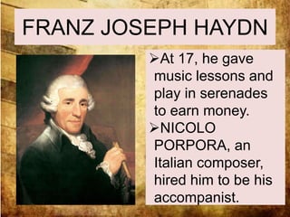 FRANZ JOSEPH HAYDN 
At 17, he gave 
music lessons and 
play in serenades 
to earn money. 
NICOLO 
PORPORA, an 
Italian composer, 
hired him to be his 
accompanist. 
 