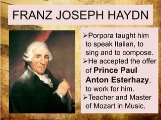FRANZ JOSEPH HAYDN 
Porpora taught him 
to speak Italian, to 
sing and to compose. 
He accepted the offer 
of Prince Paul 
Anton Esterhazy, 
to work for him. 
Teacher and Master 
of Mozart in Music. 
 