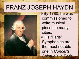 FRANZ JOSEPH HAYDN 
By 1780, he was 
commissioned to 
write musical 
pieces to many 
cities. 
His “Paris” 
Symphonies are 
the most notable 
one in Concerts 
Spirituels in Paris. 
 