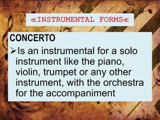 INSTRUMENTAL FORMS
CONCERTO
Is an instrumental for a solo
instrument like the piano,
violin, trumpet or any other
instrument, with the orchestra
for the accompaniment
 