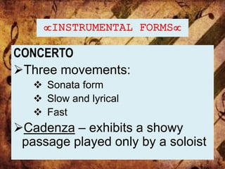 INSTRUMENTAL FORMS
CONCERTO
Three movements:
 Sonata form
 Slow and lyrical
 Fast
Cadenza – exhibits a showy
passage played only by a soloist
 