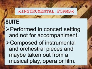 INSTRUMENTAL FORMS
SUITE
Performed in concert setting
and not for accompaniment.
Composed of instrumental
and orchestral pieces and
maybe taken out from a
musical play, opera or film.
 
