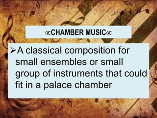 CHAMBER MUSIC
A classical composition for
small ensembles or small
group of instruments that could
fit in a palace chamber
 