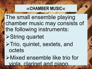 CHAMBER MUSIC
The small ensemble playing
chamber music may consists of
the following instruments:
String quartet
Trio, quintet, sextets, and
octets
Mixed ensemble like trio for
viola, clarinet and piano.
 