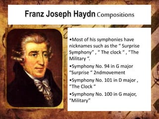 Compositions
•Most of his symphonies have
nicknames such as the “ Surprise
Symphony” , “ The clock “ , “The
Military “.
•Symphony No. 94 in G major
“Surprise “ 2ndmovement
•Symphony No. 101 in D major ,
“The Clock “
•Symphony No. 100 in G major,
“Military”
 