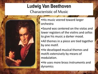 Characteristic of Music
•His music veered toward larger
orchestra
•Sound was centered on the violas and
lower registers of the violins and cellos
to give his music a darker mood.
•All themes in a piece are tied together
by one motif.
•He developed musical themes and
motifs extensively by means of
modulation.
•He uses more brass instruments and
dynamics
 