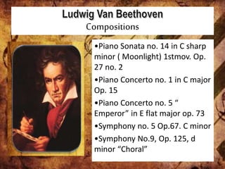 Compositions
•Piano Sonata no. 14 in C sharp
minor ( Moonlight) 1stmov. Op.
27 no. 2
•Piano Concerto no. 1 in C major
Op. 15
•Piano Concerto no. 5 “
Emperor” in E flat major op. 73
•Symphony no. 5 Op.67. C minor
•Symphony No.9, Op. 125, d
minor “Choral”
 